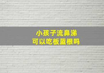 小孩子流鼻涕可以吃板蓝根吗