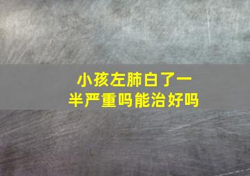 小孩左肺白了一半严重吗能治好吗