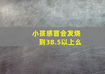 小孩感冒会发烧到38.5以上么