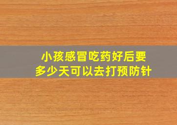 小孩感冒吃药好后要多少天可以去打预防针