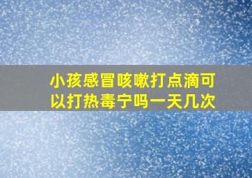 小孩感冒咳嗽打点滴可以打热毒宁吗一天几次