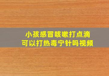 小孩感冒咳嗽打点滴可以打热毒宁针吗视频