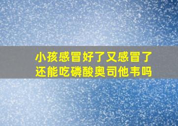 小孩感冒好了又感冒了还能吃磷酸奥司他韦吗