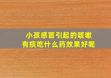 小孩感冒引起的咳嗽有痰吃什么药效果好呢