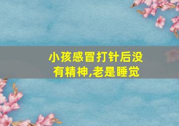 小孩感冒打针后没有精神,老是睡觉