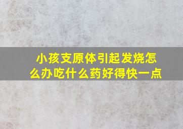 小孩支原体引起发烧怎么办吃什么药好得快一点