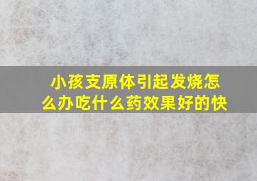 小孩支原体引起发烧怎么办吃什么药效果好的快