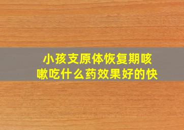 小孩支原体恢复期咳嗽吃什么药效果好的快