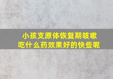 小孩支原体恢复期咳嗽吃什么药效果好的快些呢