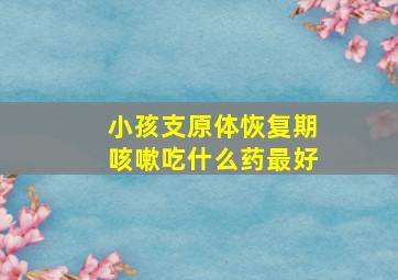 小孩支原体恢复期咳嗽吃什么药最好