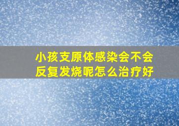 小孩支原体感染会不会反复发烧呢怎么治疗好