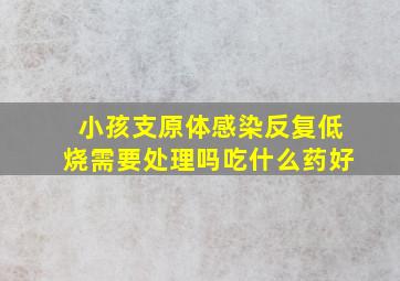 小孩支原体感染反复低烧需要处理吗吃什么药好