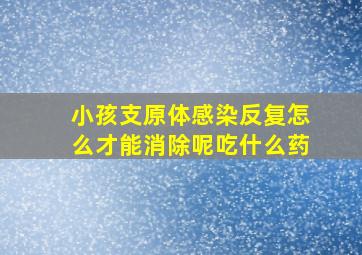 小孩支原体感染反复怎么才能消除呢吃什么药