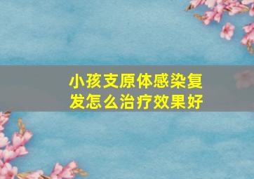 小孩支原体感染复发怎么治疗效果好