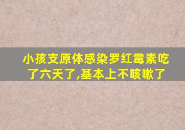 小孩支原体感染罗红霉素吃了六天了,基本上不咳嗽了