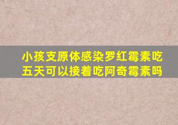 小孩支原体感染罗红霉素吃五天可以接着吃阿奇霉素吗