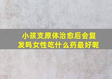 小孩支原体治愈后会复发吗女性吃什么药最好呢