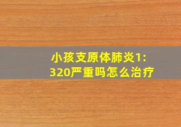 小孩支原体肺炎1:320严重吗怎么治疗