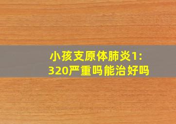 小孩支原体肺炎1:320严重吗能治好吗