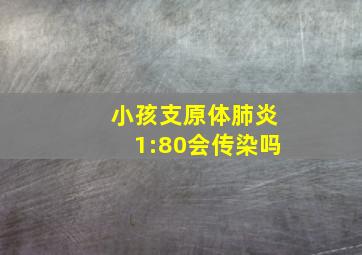 小孩支原体肺炎1:80会传染吗