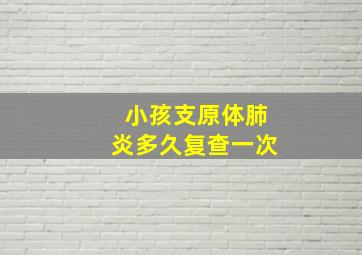 小孩支原体肺炎多久复查一次