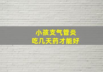 小孩支气管炎吃几天药才能好