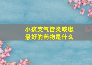 小孩支气管炎咳嗽最好的药物是什么