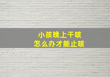 小孩晚上干咳怎么办才能止咳