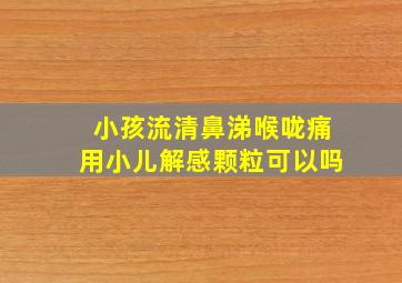 小孩流清鼻涕喉咙痛用小儿解感颗粒可以吗