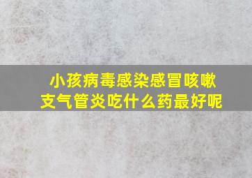 小孩病毒感染感冒咳嗽支气管炎吃什么药最好呢