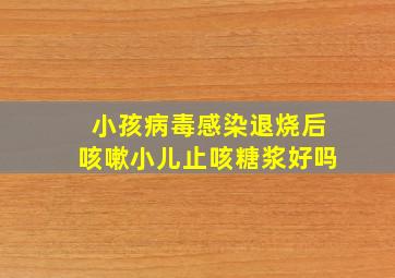 小孩病毒感染退烧后咳嗽小儿止咳糖浆好吗