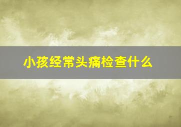 小孩经常头痛检查什么