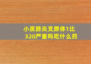 小孩肺炎支原体1比320严重吗吃什么药