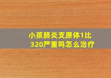 小孩肺炎支原体1比320严重吗怎么治疗