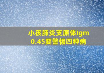 小孩肺炎支原体Igm0.45要警惕四种病