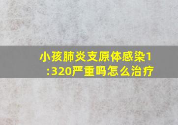 小孩肺炎支原体感染1:320严重吗怎么治疗