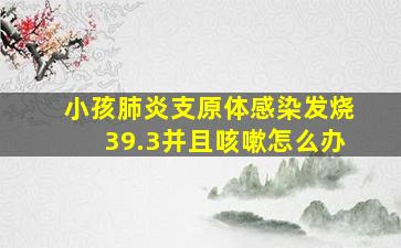 小孩肺炎支原体感染发烧39.3并且咳嗽怎么办