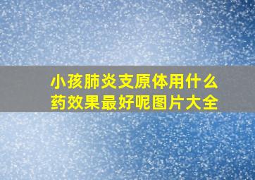 小孩肺炎支原体用什么药效果最好呢图片大全