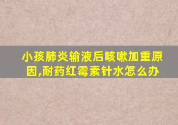 小孩肺炎输液后咳嗽加重原因,耐药红霉素针水怎么办