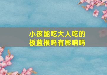 小孩能吃大人吃的板蓝根吗有影响吗