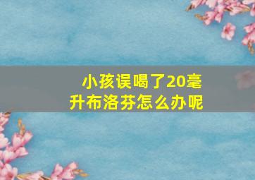 小孩误喝了20毫升布洛芬怎么办呢