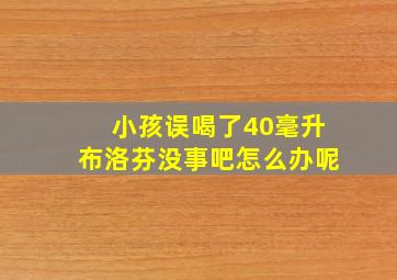 小孩误喝了40毫升布洛芬没事吧怎么办呢