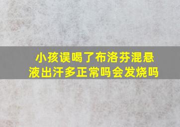 小孩误喝了布洛芬混悬液出汗多正常吗会发烧吗