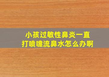 小孩过敏性鼻炎一直打喷嚏流鼻水怎么办啊