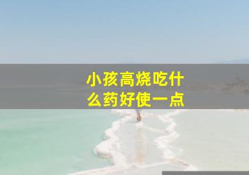 小孩高烧吃什么药好使一点