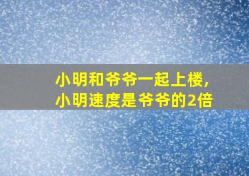 小明和爷爷一起上楼,小明速度是爷爷的2倍