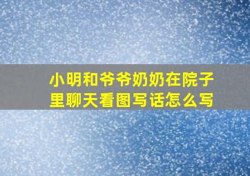 小明和爷爷奶奶在院子里聊天看图写话怎么写