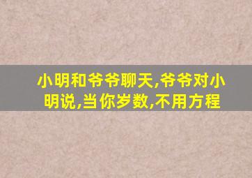 小明和爷爷聊天,爷爷对小明说,当你岁数,不用方程