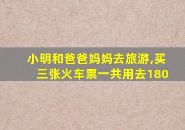 小明和爸爸妈妈去旅游,买三张火车票一共用去180