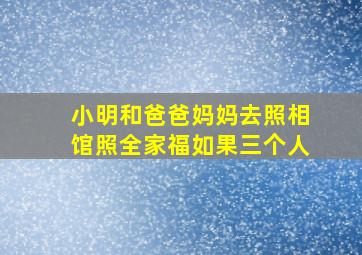 小明和爸爸妈妈去照相馆照全家福如果三个人